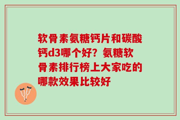 软骨素氨糖钙片和碳酸钙d3哪个好？氨糖软骨素排行榜上大家吃的哪款效果比较好