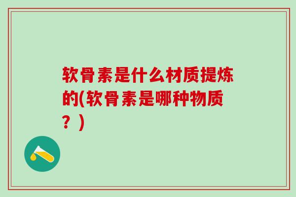 软骨素是什么材质提炼的(软骨素是哪种物质？)