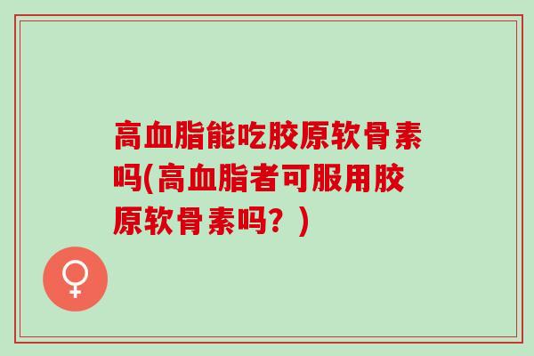 高血脂能吃胶原软骨素吗(高血脂者可服用胶原软骨素吗？)