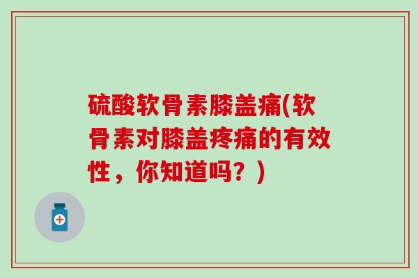 硫酸软骨素膝盖痛(软骨素对膝盖疼痛的有效性，你知道吗？)