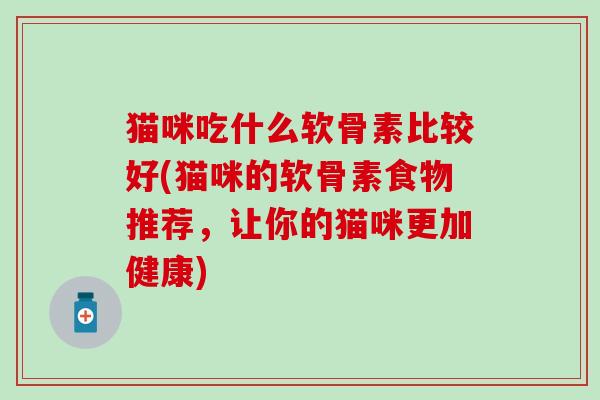 猫咪吃什么软骨素比较好(猫咪的软骨素食物推荐，让你的猫咪更加健康)