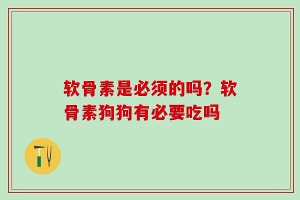 软骨素是必须的吗？软骨素狗狗有必要吃吗