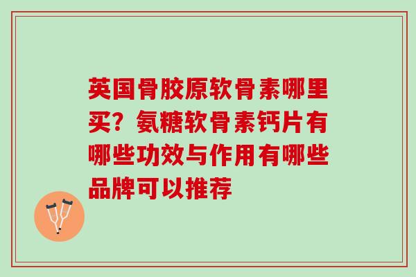 英国骨胶原软骨素哪里买？氨糖软骨素钙片有哪些功效与作用有哪些品牌可以推荐