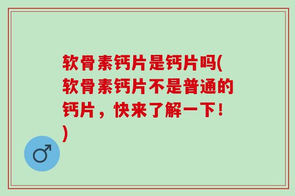 软骨素钙片是钙片吗(软骨素钙片不是普通的钙片,快来了解一下!) 软骨素钙片是钙片吗(软骨素钙片不是普通的钙片,快来了解一下!)