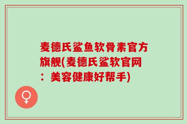 麦德氏鲨鱼软骨素官方旗舰(麦德氏鲨软官网:美容健康好帮手) 麦德氏鲨鱼软骨素官方旗舰(麦德氏鲨软官网:美容健康好帮手)
