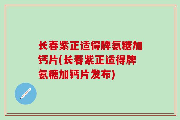 长春紫正适得牌氨糖加钙片(长春紫正适得牌氨糖加钙片发布)
