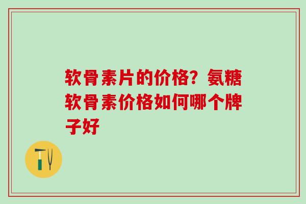 软骨素片的价格？氨糖软骨素价格如何哪个牌子好