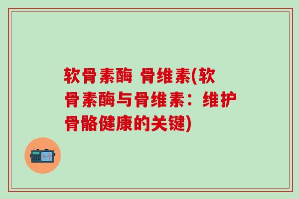软骨素酶 骨维素(软骨素酶与骨维素：维护骨骼健康的关键)