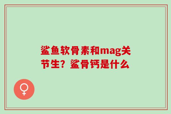 鲨鱼软骨素和mag关节生？鲨骨钙是什么
