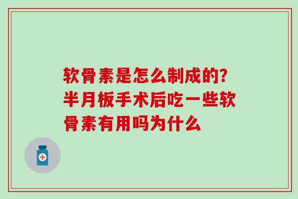 软骨素是怎么制成的？半月板手术后吃一些软骨素有用吗为什么