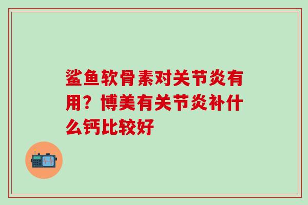 鲨鱼软骨素对关节炎有用？博美有关节炎补什么钙比较好
