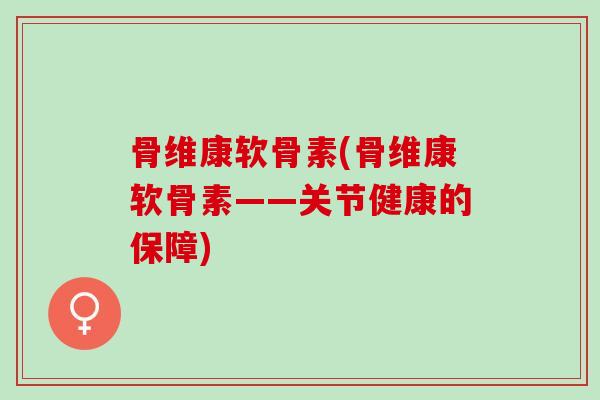 骨维康软骨素(骨维康软骨素——关节健康的保障)