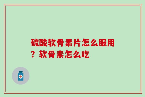 硫酸软骨素片怎么服用？软骨素怎么吃