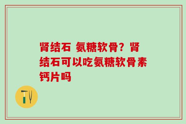肾结石 氨糖软骨？肾结石可以吃氨糖软骨素钙片吗