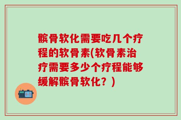 髌骨软化需要吃几个疗程的软骨素(软骨素治疗需要多少个疗程能够缓解髌骨软化？)