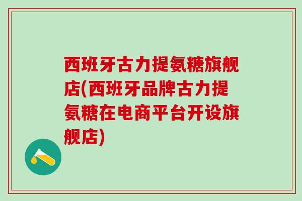 西班牙古力提氨糖旗舰店(西班牙品牌古力提氨糖在电商平台开设旗舰店) 西班牙古力提氨糖旗舰店(西班牙品牌古力提氨糖在电商平台开设旗舰店)