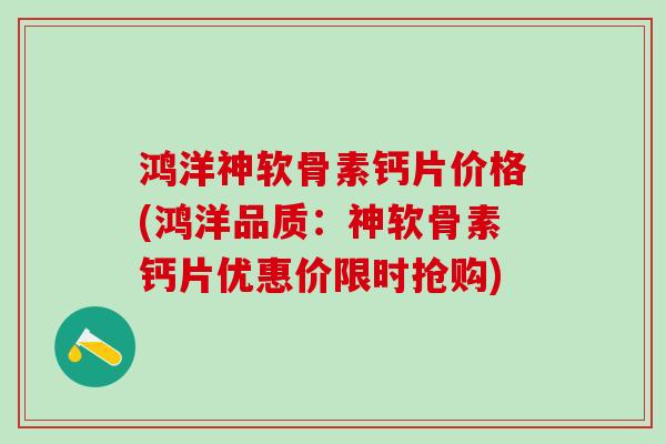 鸿洋神软骨素钙片价格(鸿洋品质：神软骨素钙片优惠价限时抢购)