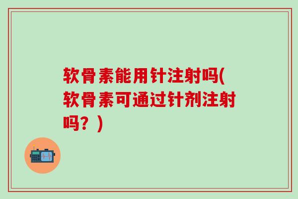 软骨素能用针注射吗(软骨素可通过针剂注射吗？)
