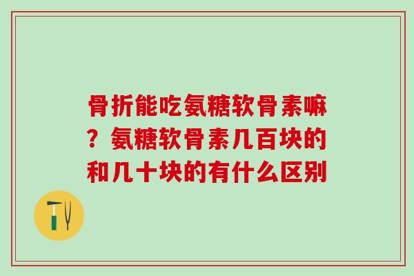 能吃氨糖软骨素嘛?氨糖软骨素几百块的和几十块的有什么区别 能吃氨糖软骨素嘛?氨糖软骨素几百块的和几十块的有什么区别