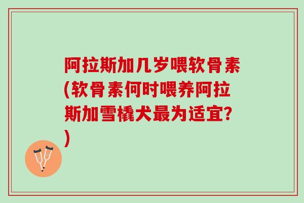 阿拉斯加几岁喂软骨素(软骨素何时喂养阿拉斯加雪橇犬最为适宜？)