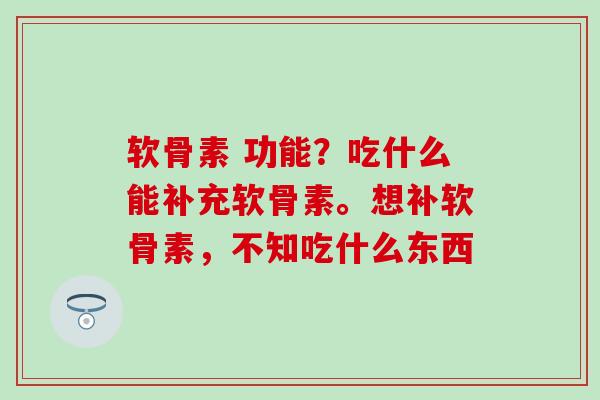 软骨素 功能？吃什么能补充软骨素。想补软骨素，不知吃什么东西