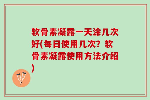 软骨素凝露一天涂几次好(每日使用几次？软骨素凝露使用方法介绍)