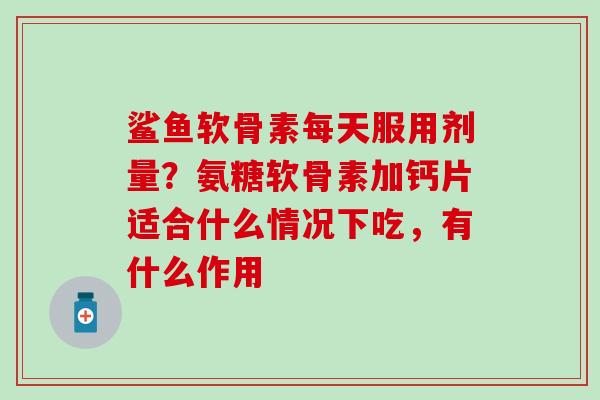鲨鱼软骨素每天服用剂量?氨糖软骨素加钙片适合什么情况下吃,有什么作用 鲨鱼软骨素每天服用剂量?氨糖软骨素加钙片适合什么情况下吃,有什么作用