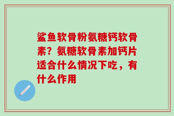 鲨鱼软骨粉氨糖钙软骨素？氨糖软骨素加钙片适合什么情况下吃，有什么作用