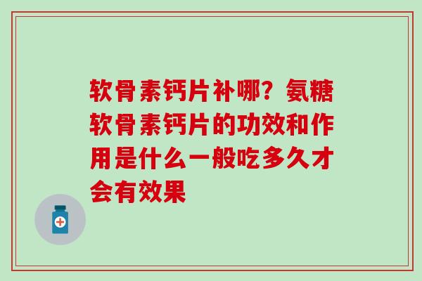 软骨素钙片补哪？氨糖软骨素钙片的功效和作用是什么一般吃多久才会有效果
