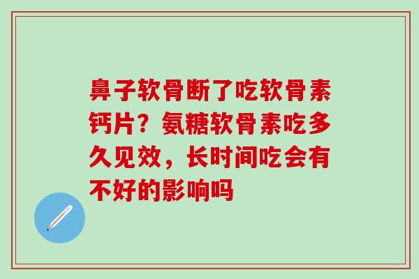 鼻子软骨断了吃软骨素钙片？氨糖软骨素吃多久见效，长时间吃会有不好的影响吗
