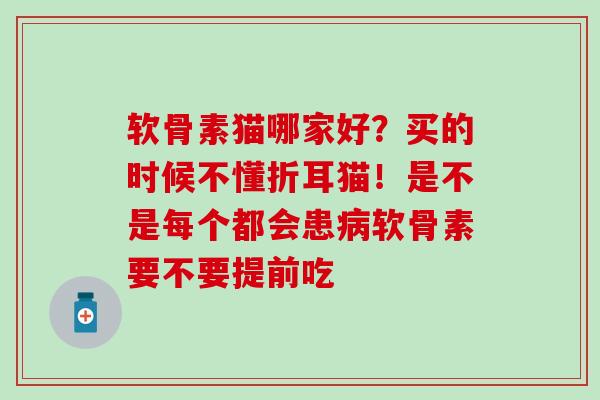 软骨素猫哪家好？买的时候不懂折耳猫！是不是每个都会患病软骨素要不要提前吃