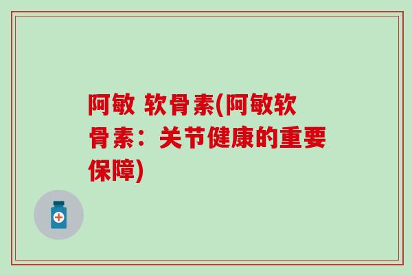 阿敏 软骨素(阿敏软骨素：关节健康的重要保障)