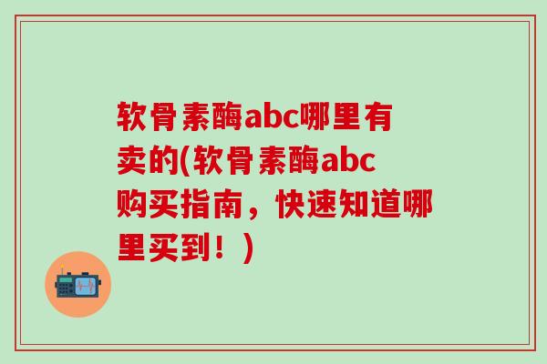 软骨素酶abc哪里有卖的(软骨素酶abc购买指南，快速知道哪里买到！)