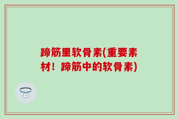 蹄筋里软骨素(重要素材！蹄筋中的软骨素)