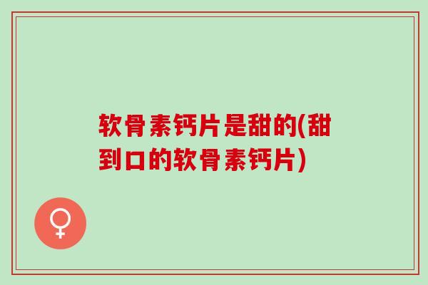 软骨素钙片是甜的(甜到口的软骨素钙片)