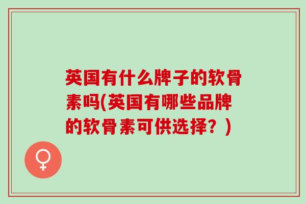 英国有什么牌子的软骨素吗(英国有哪些品牌的软骨素可供选择？)