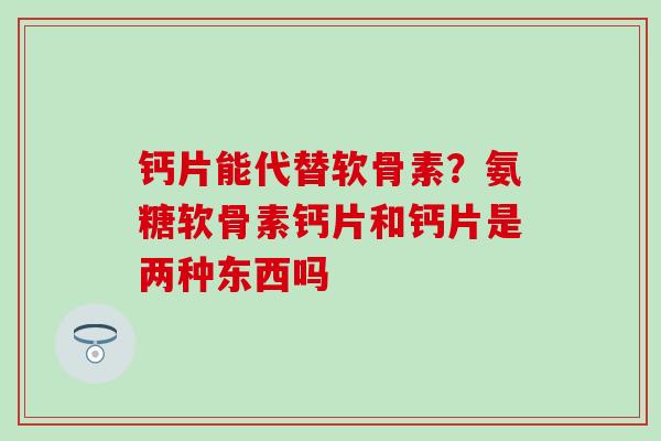 钙片能代替软骨素？氨糖软骨素钙片和钙片是两种东西吗