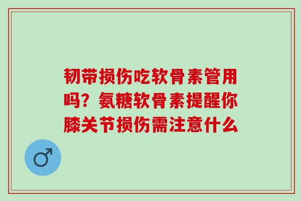 韧带损伤吃软骨素管用吗？氨糖软骨素提醒你膝关节损伤需注意什么