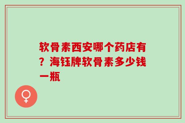 软骨素西安哪个药店有？海钰牌软骨素多少钱一瓶