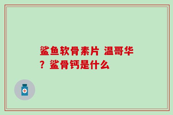 鲨鱼软骨素片 温哥华？鲨骨钙是什么