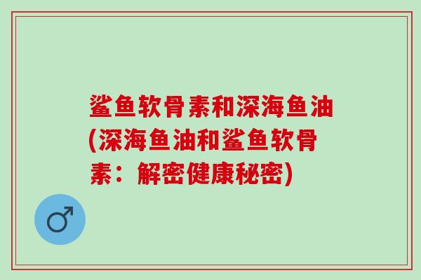 鲨鱼软骨素和深海鱼油(深海鱼油和鲨鱼软骨素：解密健康秘密)