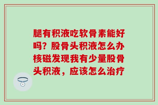 腿有积液吃软骨素能好吗？股骨头积液怎么办核磁发现我有少量股骨头积液，应该怎么治疗