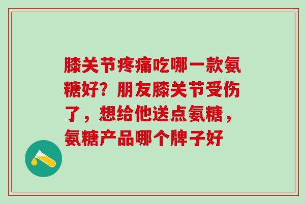 膝关节疼痛吃哪一款氨糖好？朋友膝关节受伤了，想给他送点氨糖，氨糖产品哪个牌子好