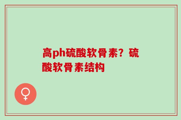 高ph硫酸软骨素?硫酸软骨素结构 高ph硫酸软骨素?硫酸软骨素结构