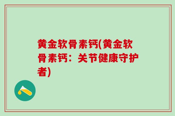 黄金软骨素钙(黄金软骨素钙:关节健康守护者) 黄金软骨素钙(黄金软骨素钙:关节健康守护者)