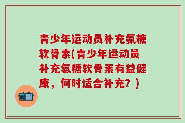 青少年运动员补充氨糖软骨素(青少年运动员补充氨糖软骨素有益健康,何时适合补充?) 青少年运动员补充氨糖软骨素(青少年运动员补充氨糖软骨素有益健康,何时适合补充?)