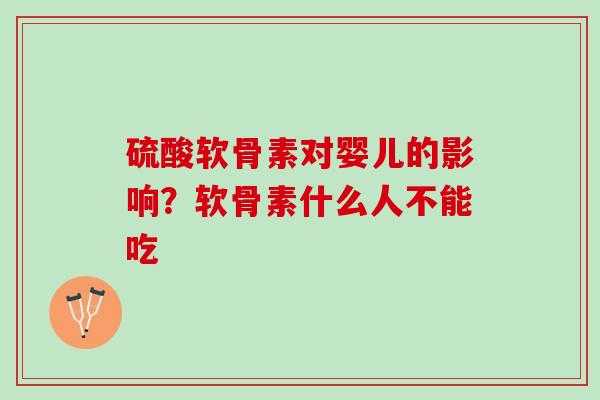 硫酸软骨素对婴儿的影响？软骨素什么人不能吃
