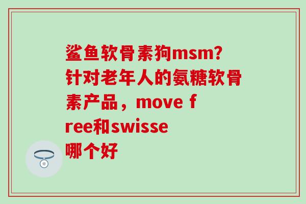 鲨鱼软骨素狗msm？针对老年人的氨糖软骨素产品，move free和swisse哪个好