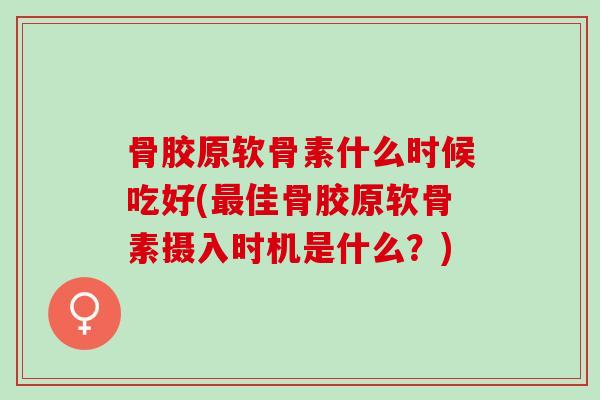 骨胶原软骨素什么时候吃好(最佳骨胶原软骨素摄入时机是什么？)