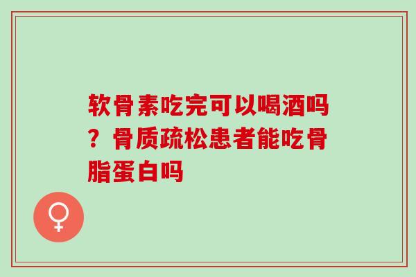 软骨素吃完可以喝酒吗？骨质疏松患者能吃骨脂蛋白吗